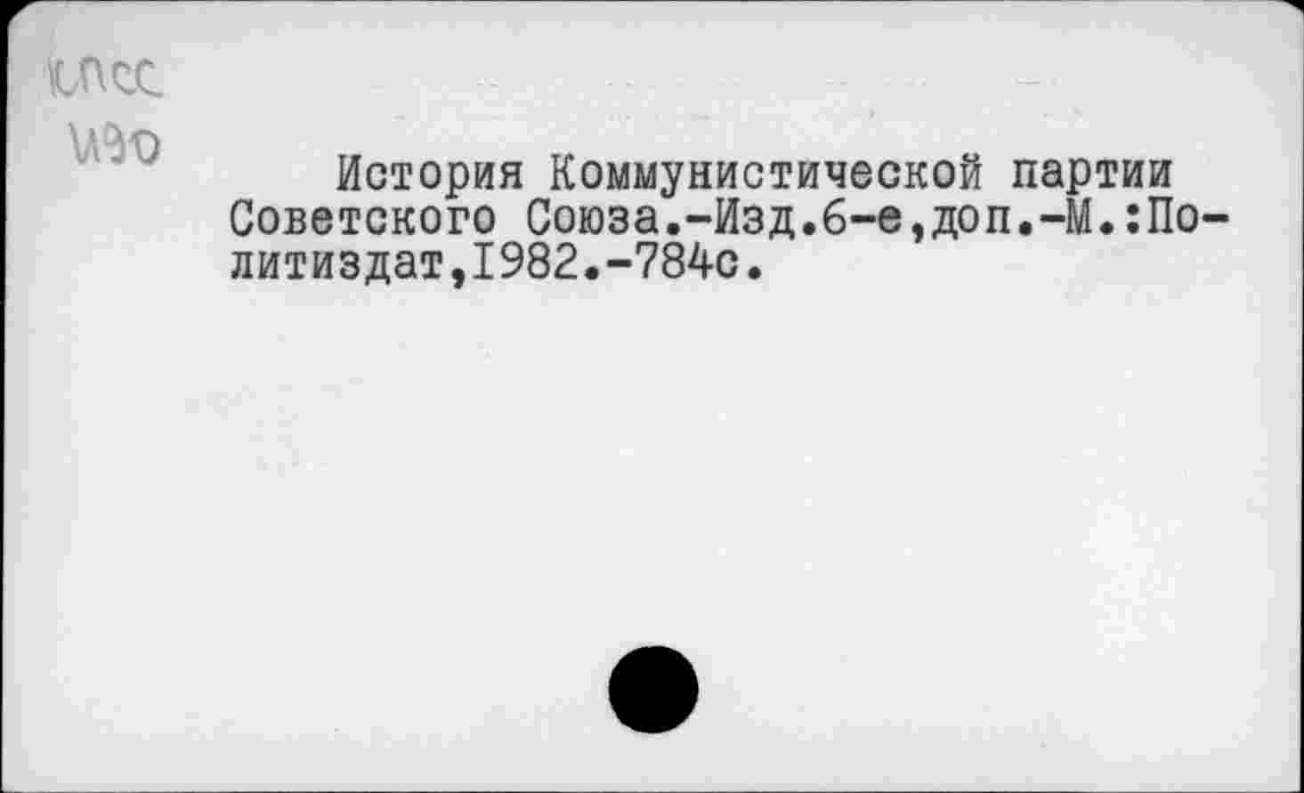 ﻿исс.
История Коммунистической партии Советского Союза.-Изд.6-е,доп.-М.:По-литиздат,1982.-784с.
